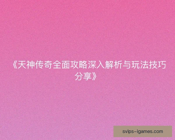 《天神传奇全面攻略深入解析与玩法技巧分享》