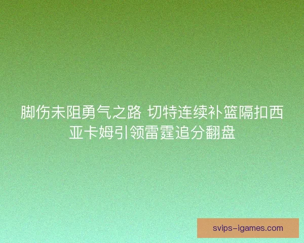 脚伤未阻勇气之路 切特连续补篮隔扣西亚卡姆引领雷霆追分翻盘