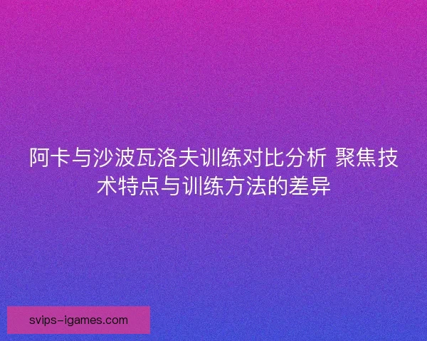 阿卡与沙波瓦洛夫训练对比分析 聚焦技术特点与训练方法的差异