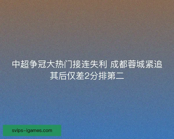中超争冠大热门接连失利 成都蓉城紧追其后仅差2分排第二
