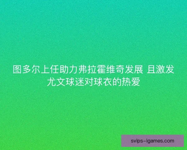 图多尔上任助力弗拉霍维奇发展 且激发尤文球迷对球衣的热爱