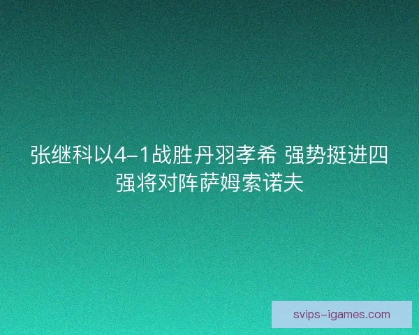 张继科以4-1战胜丹羽孝希 强势挺进四强将对阵萨姆索诺夫 张继科以4-1战胜丹羽孝希 强势挺进四强将对阵萨姆索诺夫