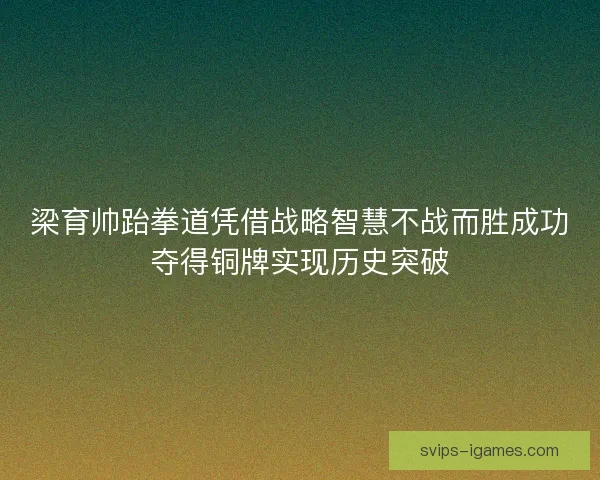 梁育帅跆拳道凭借战略智慧不战而胜成功夺得铜牌实现历史突破