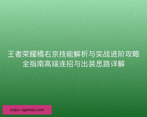 王者荣耀橘右京技能解析与实战进阶攻略全指南高端连招与出装思路详解