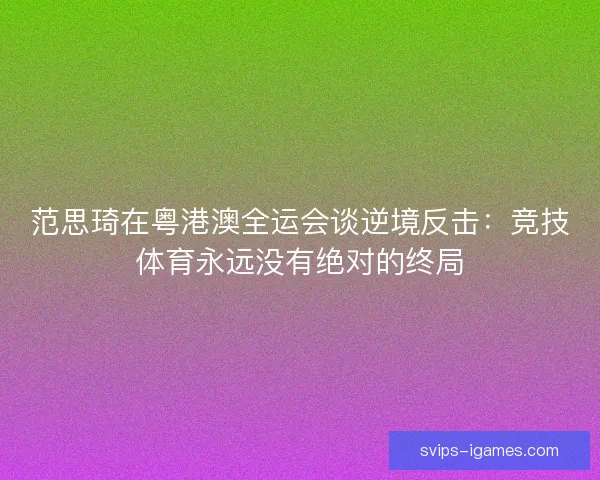 范思琦在粤港澳全运会谈逆境反击：竞技体育永远没有绝对的终局
