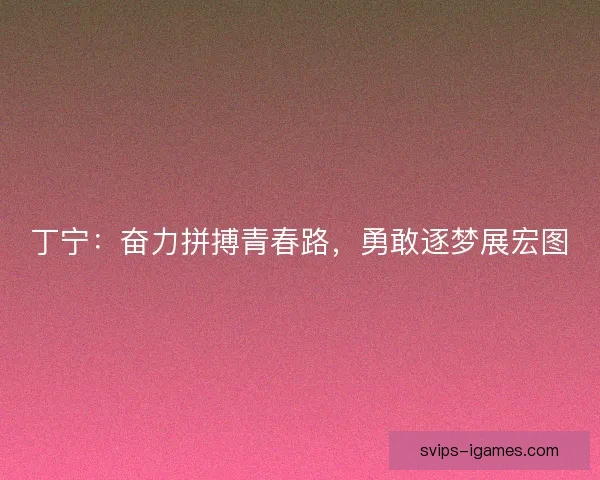 丁宁:奋力拼搏青春路,勇敢逐梦展宏图 丁宁:奋力拼搏青春路,勇敢逐梦展宏图