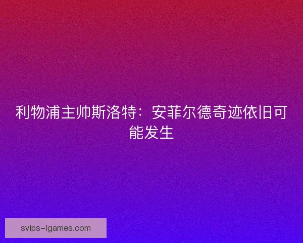利物浦主帅斯洛特：安菲尔德奇迹依旧可能发生
