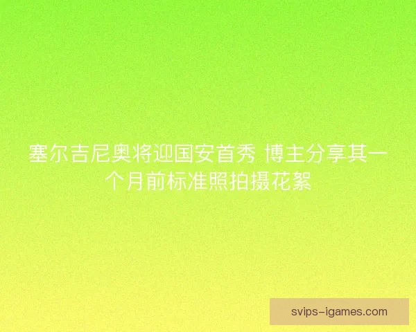 塞尔吉尼奥将迎国安首秀 博主分享其一个月前标准照拍摄花絮 塞尔吉尼奥将迎国安首秀 博主分享其一个月前标准照拍摄花絮