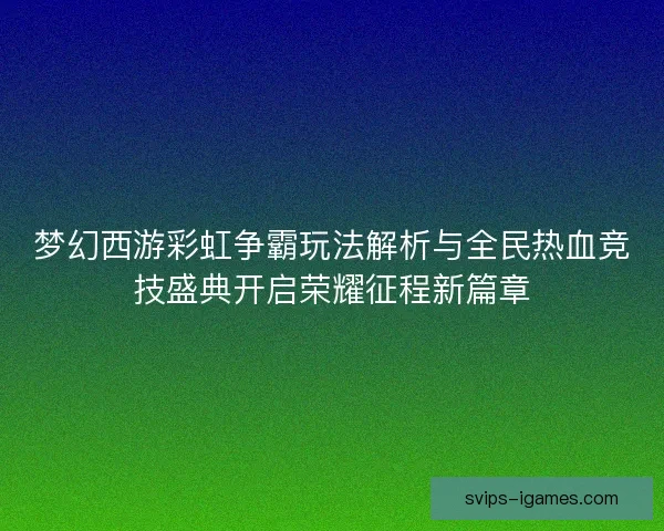 梦幻西游彩虹争霸玩法解析与全民热血竞技盛典开启荣耀征程新篇章
