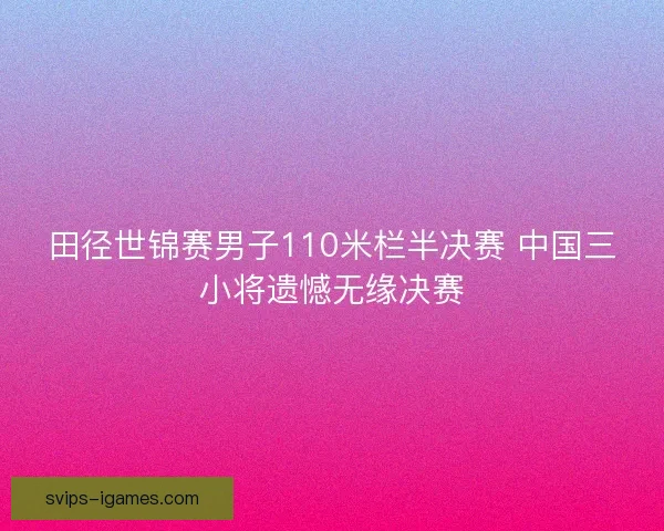 田径世锦赛男子110米栏半决赛 中国三小将遗憾无缘决赛
