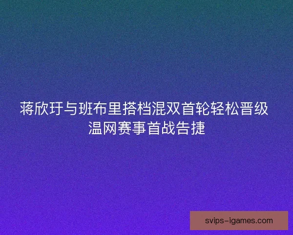 蒋欣玗与班布里搭档混双首轮轻松晋级 温网赛事首战告捷