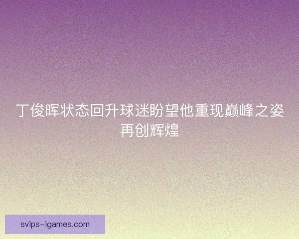 丁俊晖状态回升球迷盼望他重现巅峰之姿再创辉煌 丁俊晖状态回升球迷盼望他重现巅峰之姿再创辉煌