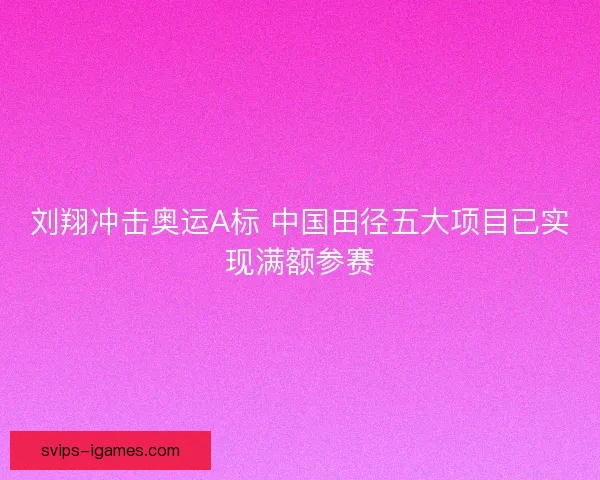 刘翔冲击奥运A标 中国田径五大项目已实现满额参赛