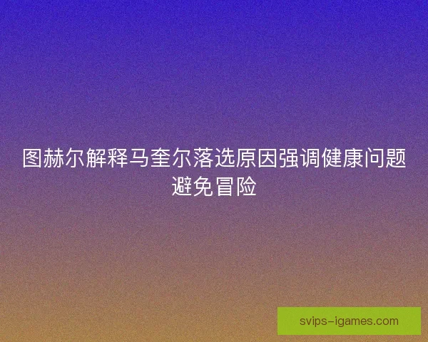 图赫尔解释马奎尔落选原因强调健康问题避免冒险