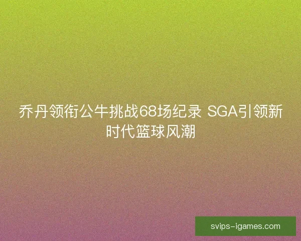 乔丹领衔公牛挑战68场纪录 SGA引领新时代篮球风潮