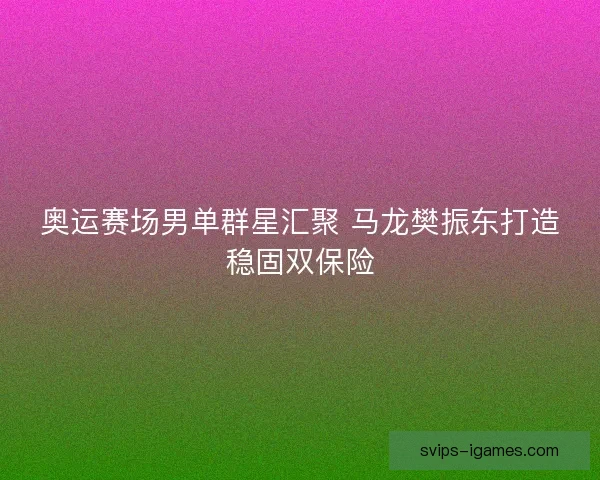 奥运赛场男单群星汇聚 马龙樊振东打造稳固双保险 奥运赛场男单群星汇聚 马龙樊振东打造稳固双保险